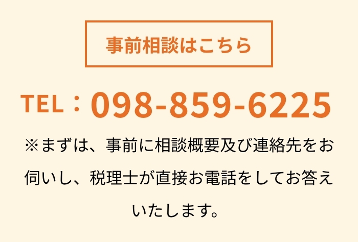 事前相談はこちら TEL:098-859-6225 ※まずは、事前に相談概要及び連絡先をお伺いし、税理士が直接お電話をしてお答えいたします。